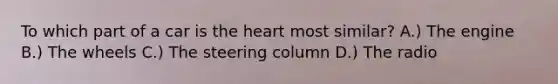 To which part of a car is <a href='https://www.questionai.com/knowledge/kya8ocqc6o-the-heart' class='anchor-knowledge'>the heart</a> most similar? A.) The engine B.) The wheels C.) The steering column D.) The radio