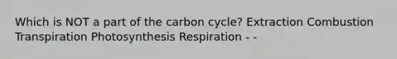 Which is NOT a part of the carbon cycle? Extraction Combustion Transpiration Photosynthesis Respiration - -