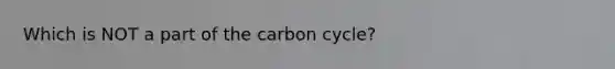 Which is NOT a part of the carbon cycle?