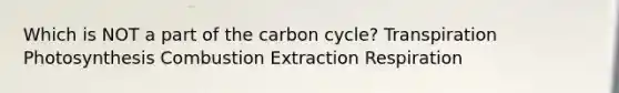 Which is NOT a part of the carbon cycle? Transpiration Photosynthesis Combustion Extraction Respiration