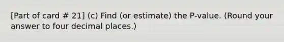 [Part of card # 21] (c) Find (or estimate) the P-value. (Round your answer to four decimal places.)