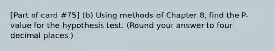 [Part of card #75] (b) Using methods of Chapter 8, find the P-value for the hypothesis test. (Round your answer to four decimal places.)