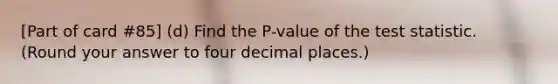 [Part of card #85] (d) Find the P-value of the test statistic. (Round your answer to four decimal places.)