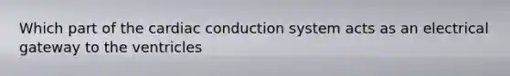 Which part of the cardiac conduction system acts as an electrical gateway to the ventricles