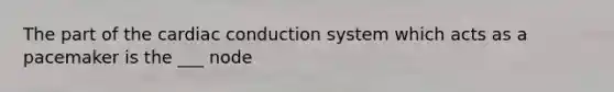 The part of the <a href='https://www.questionai.com/knowledge/km9HYGGeec-cardiac-conduction' class='anchor-knowledge'>cardiac conduction</a> system which acts as a pacemaker is the ___ node