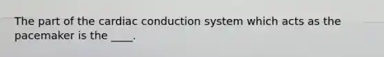The part of the cardiac conduction system which acts as the pacemaker is the ____.