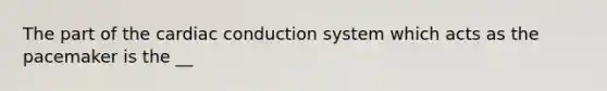 The part of the cardiac conduction system which acts as the pacemaker is the __