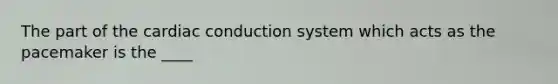 The part of the cardiac conduction system which acts as the pacemaker is the ____