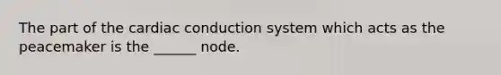 The part of the cardiac conduction system which acts as the peacemaker is the ______ node.