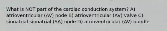 What is NOT part of the cardiac conduction system? A) atrioventricular (AV) node B) atrioventricular (AV) valve C) sinoatrial sinoatrial (SA) node D) atrioventricular (AV) bundle