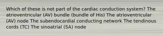 Which of these is not part of the cardiac conduction system? The atrioventricular (AV) bundle (bundle of His) The atrioventricular (AV) node The subendocardial conducting network The tendinous cords (TC) The sinoatrial (SA) node