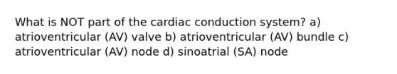 What is NOT part of the cardiac conduction system? a) atrioventricular (AV) valve b) atrioventricular (AV) bundle c) atrioventricular (AV) node d) sinoatrial (SA) node