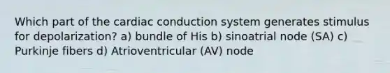 Which part of the cardiac conduction system generates stimulus for depolarization? a) bundle of His b) sinoatrial node (SA) c) Purkinje fibers d) Atrioventricular (AV) node