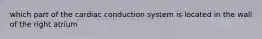 which part of the cardiac conduction system is located in the wall of the right atrium