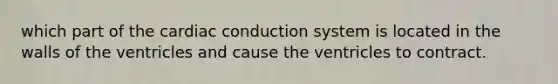 which part of the cardiac conduction system is located in the walls of the ventricles and cause the ventricles to contract.