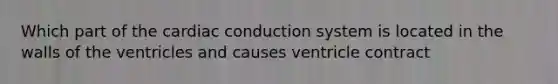 Which part of the cardiac conduction system is located in the walls of the ventricles and causes ventricle contract