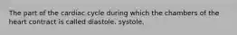 The part of the cardiac cycle during which the chambers of the heart contract is called diastole. systole.