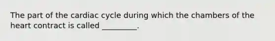 The part of the cardiac cycle during which the chambers of the heart contract is called _________.