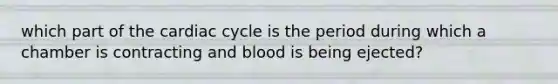 which part of <a href='https://www.questionai.com/knowledge/k7EXTTtF9x-the-cardiac-cycle' class='anchor-knowledge'>the cardiac cycle</a> is the period during which a chamber is contracting and blood is being ejected?