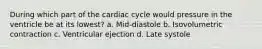 During which part of the cardiac cycle would pressure in the ventricle be at its lowest? a. Mid-diastole b. Isovolumetric contraction c. Ventricular ejection d. Late systole