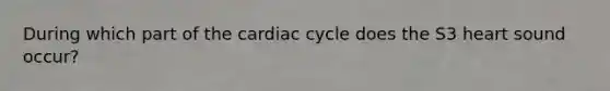 During which part of the cardiac cycle does the S3 heart sound occur?