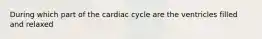 During which part of the cardiac cycle are the ventricles filled and relaxed