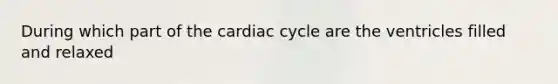 During which part of the cardiac cycle are the ventricles filled and relaxed