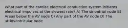 What part of the cardiac electrical conduction system initiates electrical impulses at the slowest rate? A) The sinoatrial node B) Areas below the AV node C) Any part of the AV node D) The atrioventricular node