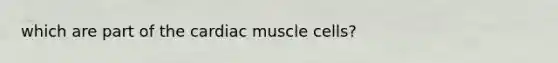 which are part of the cardiac muscle cells?