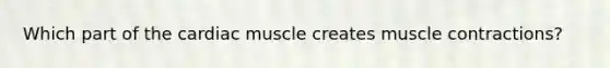 Which part of the cardiac muscle creates muscle contractions?