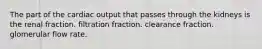 The part of the cardiac output that passes through the kidneys is the renal fraction. filtration fraction. clearance fraction. glomerular flow rate.