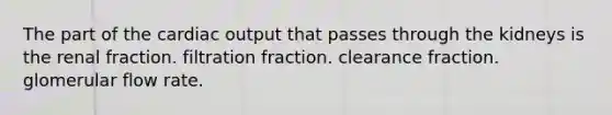 The part of the cardiac output that passes through the kidneys is the renal fraction. filtration fraction. clearance fraction. glomerular flow rate.