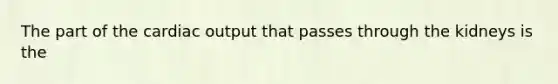 The part of the cardiac output that passes through the kidneys is the