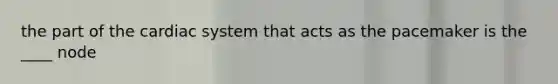 the part of the cardiac system that acts as the pacemaker is the ____ node