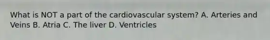 What is NOT a part of the cardiovascular system? A. Arteries and Veins B. Atria C. The liver D. Ventricles