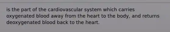 is the part of the cardiovascular system which carries oxygenated blood away from the heart to the body, and returns deoxygenated blood back to the heart.