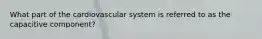 What part of the cardiovascular system is referred to as the capacitive component?