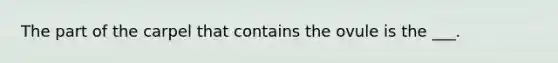 The part of the carpel that contains the ovule is the ___.