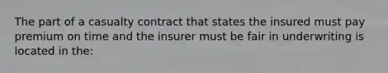 The part of a casualty contract that states the insured must pay premium on time and the insurer must be fair in underwriting is located in the: