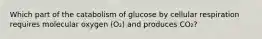 Which part of the catabolism of glucose by cellular respiration requires molecular oxygen (O₂) and produces CO₂?