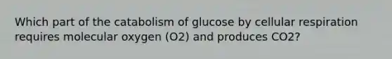 Which part of the catabolism of glucose by cellular respiration requires molecular oxygen (O2) and produces CO2?