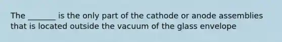 The _______ is the only part of the cathode or anode assemblies that is located outside the vacuum of the glass envelope