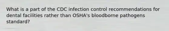 What is a part of the CDC infection control recommendations for dental facilities rather than OSHA's bloodborne pathogens standard?