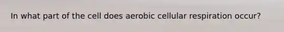 In what part of the cell does aerobic cellular respiration occur?