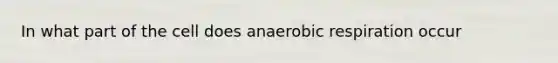 In what part of the cell does anaerobic respiration occur