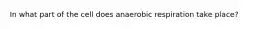 In what part of the cell does anaerobic respiration take place?