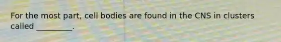 For the most part, cell bodies are found in the CNS in clusters called _________.