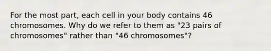 For the most part, each cell in your body contains 46 chromosomes. Why do we refer to them as "23 pairs of chromosomes" rather than "46 chromosomes"?