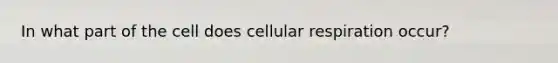 In what part of the cell does <a href='https://www.questionai.com/knowledge/k1IqNYBAJw-cellular-respiration' class='anchor-knowledge'>cellular respiration</a> occur?