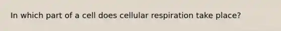 In which part of a cell does cellular respiration take place?